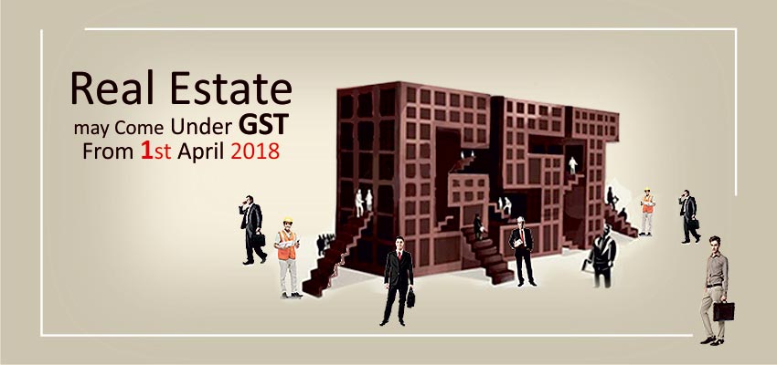 Real Estate may Come Under GST From 1st April 2018